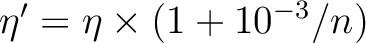 $\eta'=\eta\times(1+10^{-3}/n)$